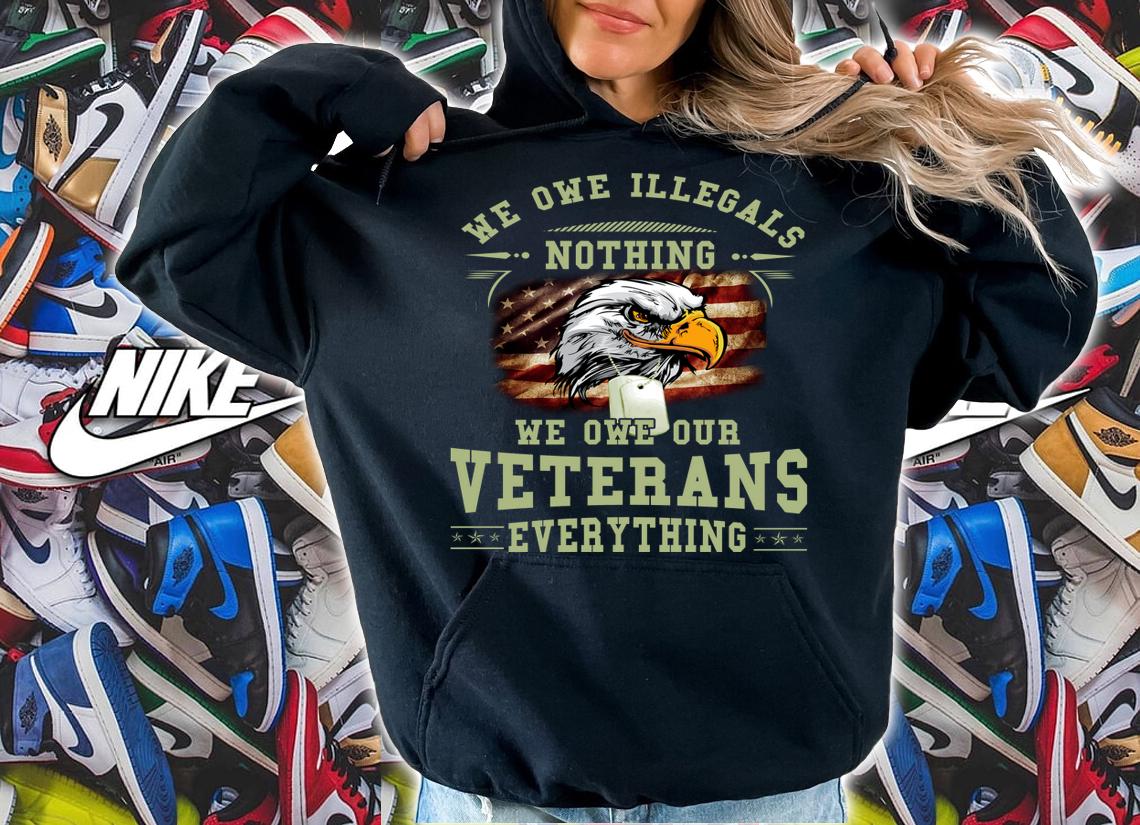 We Owe Illegals Nothing And Our Veterans Everything t-shirt hoodie