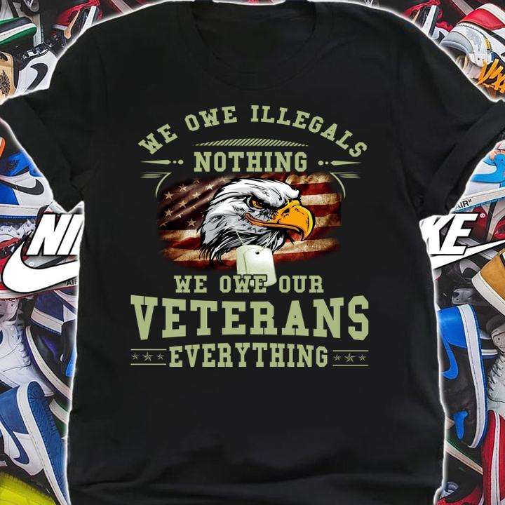 We Owe Illegals Nothing And Our Veterans Everything t-shirt shirt