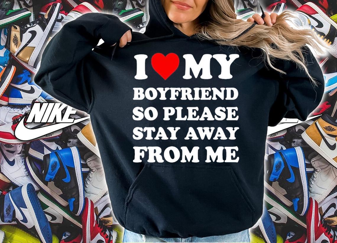 I love my boyfriend so please stay away from me shirt t-shirt hoodie