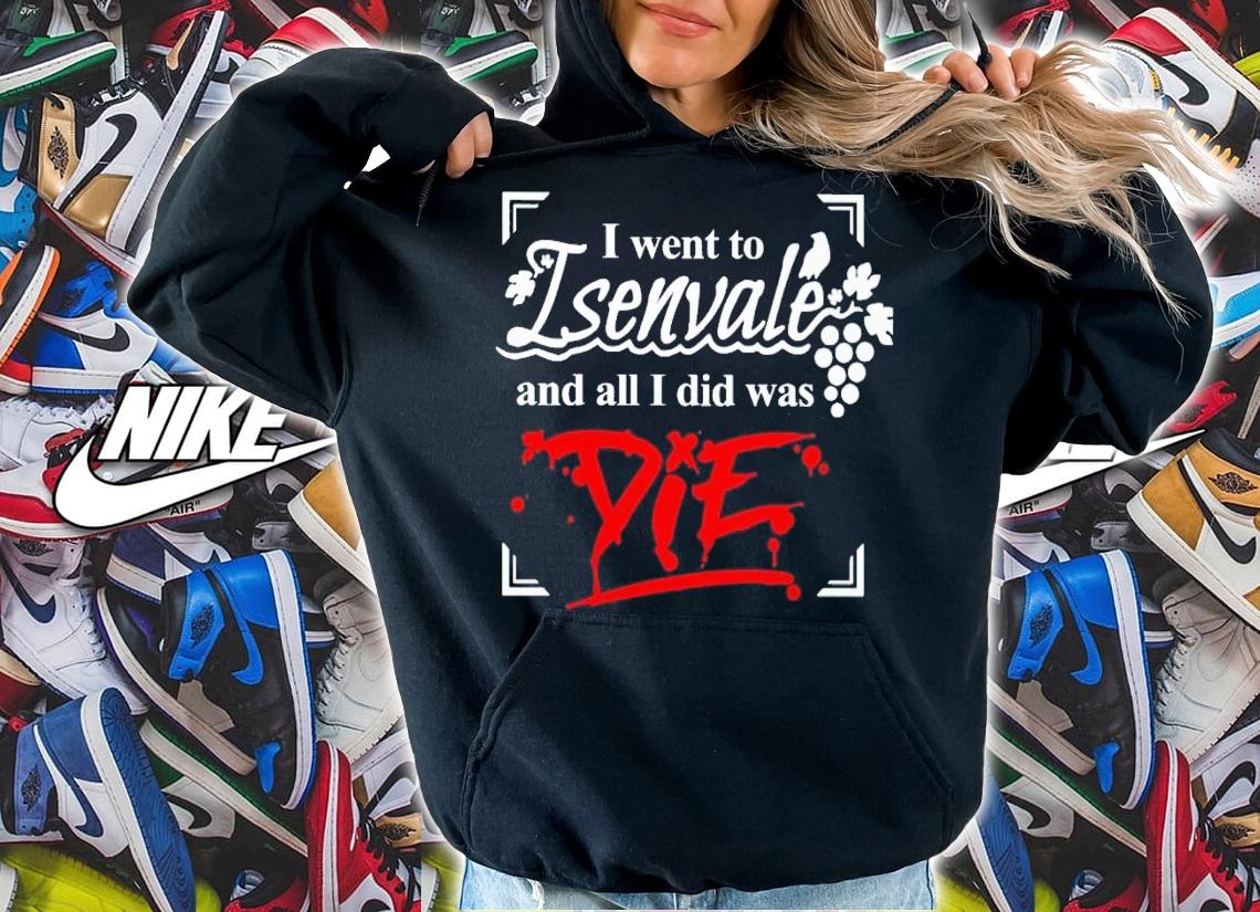 I went to isenvale and all i did was die shirt t-shirt hoodie