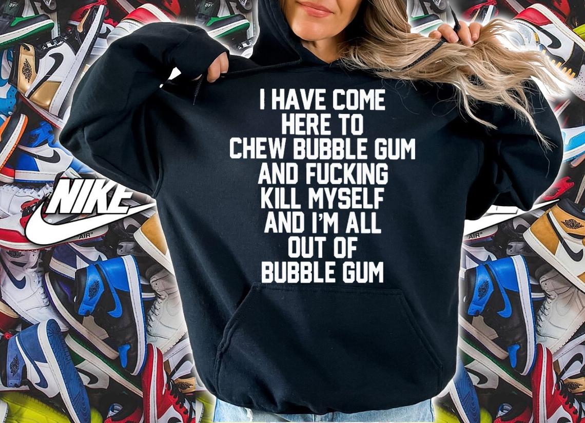 I Have Come Here To Chew Bubble Gum And Fucking Kill Myself Shirt t-shirt hoodie