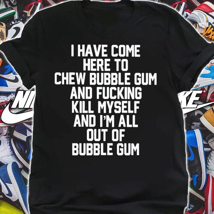 I Have Come Here To Chew Bubble Gum And Fucking Kill Myself Shirt t-shirt shirt