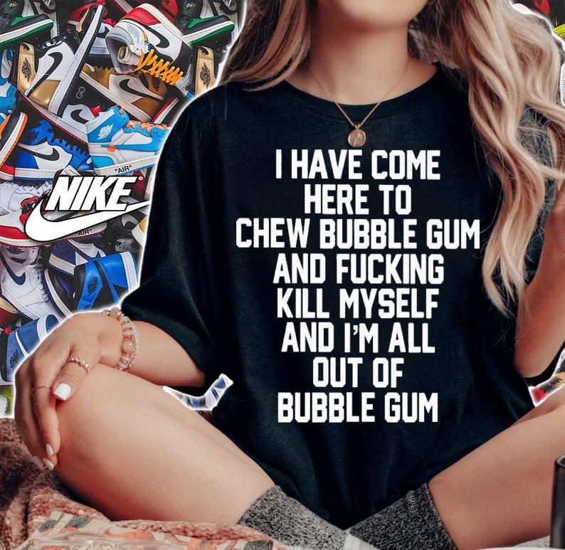 I Have Come Here To Chew Bubble Gum And Fucking Kill Myself Shirt t-shirt woman shirt