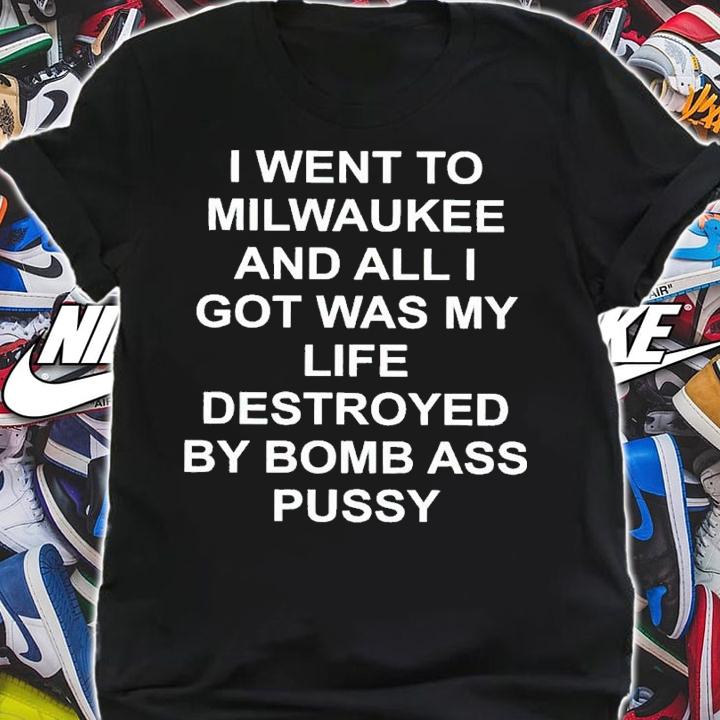 I went to Milwaukee and all I got was my life destroyed by bomb ass pussy shirt t-shirt shirt