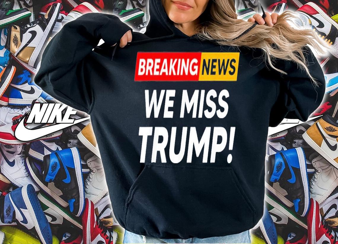 Breaking News We Miss Trump Hilarious Sarcasm Joke T-Shirt t-shirt hoodie