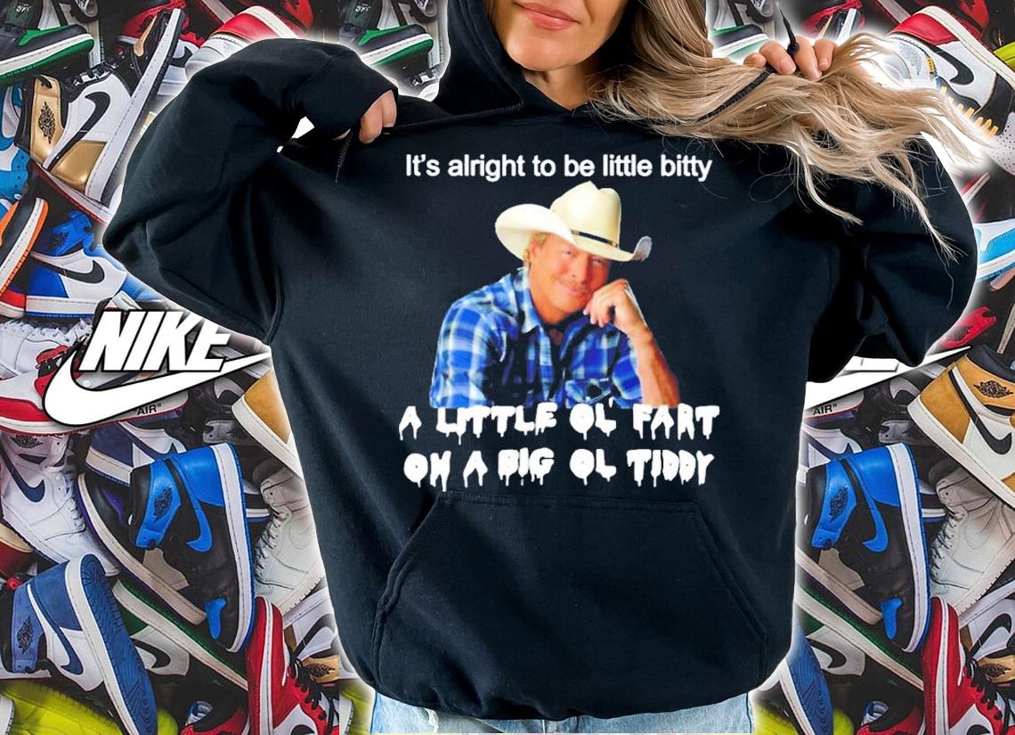 Its alright to be little bitty a little ol fart on a big ol tiddy shirt t-shirt hoodie