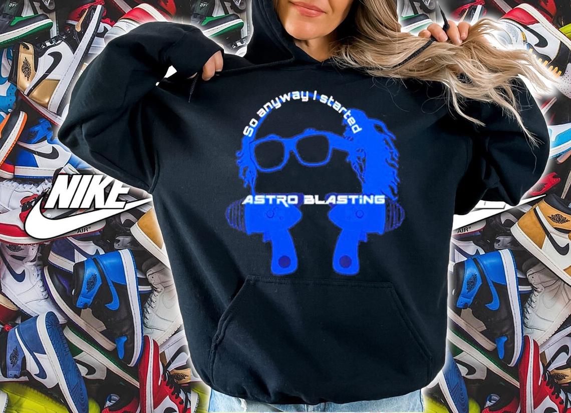 So anyway I start astro blasting shirt t-shirt hoodie
