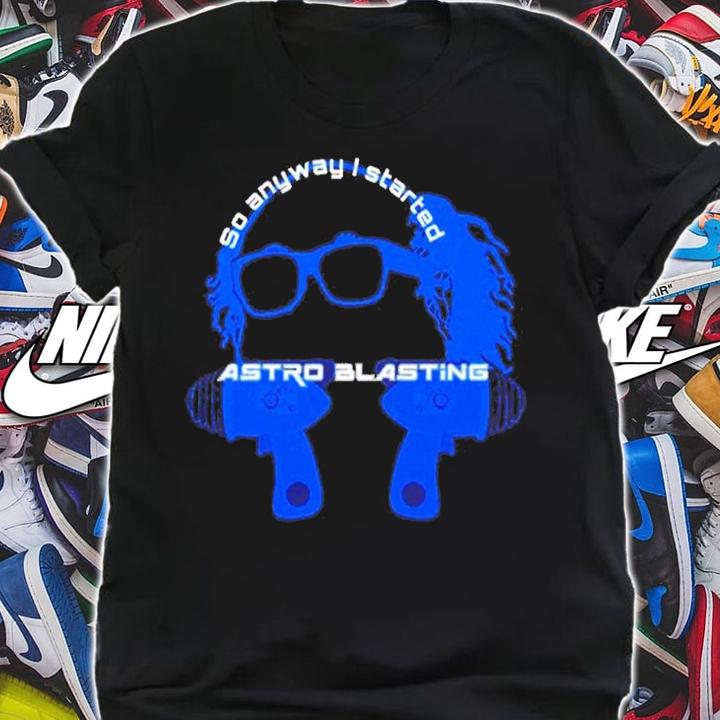 So anyway I start astro blasting shirt t-shirt shirt