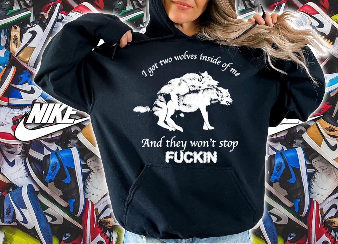 I Got Two Wolves Inside Of Me And They Won't Stop Fuckin Shirt t-shirt hoodie