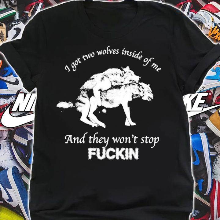 I Got Two Wolves Inside Of Me And They Won't Stop Fuckin Shirt t-shirt shirt