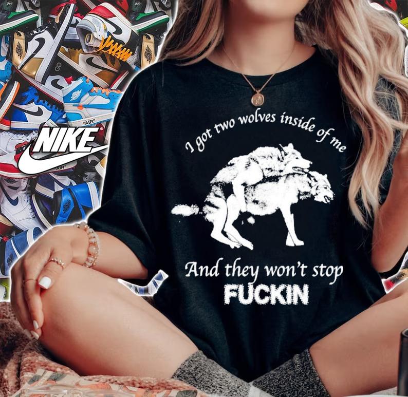I Got Two Wolves Inside Of Me And They Won't Stop Fuckin Shirt t-shirt woman shirt