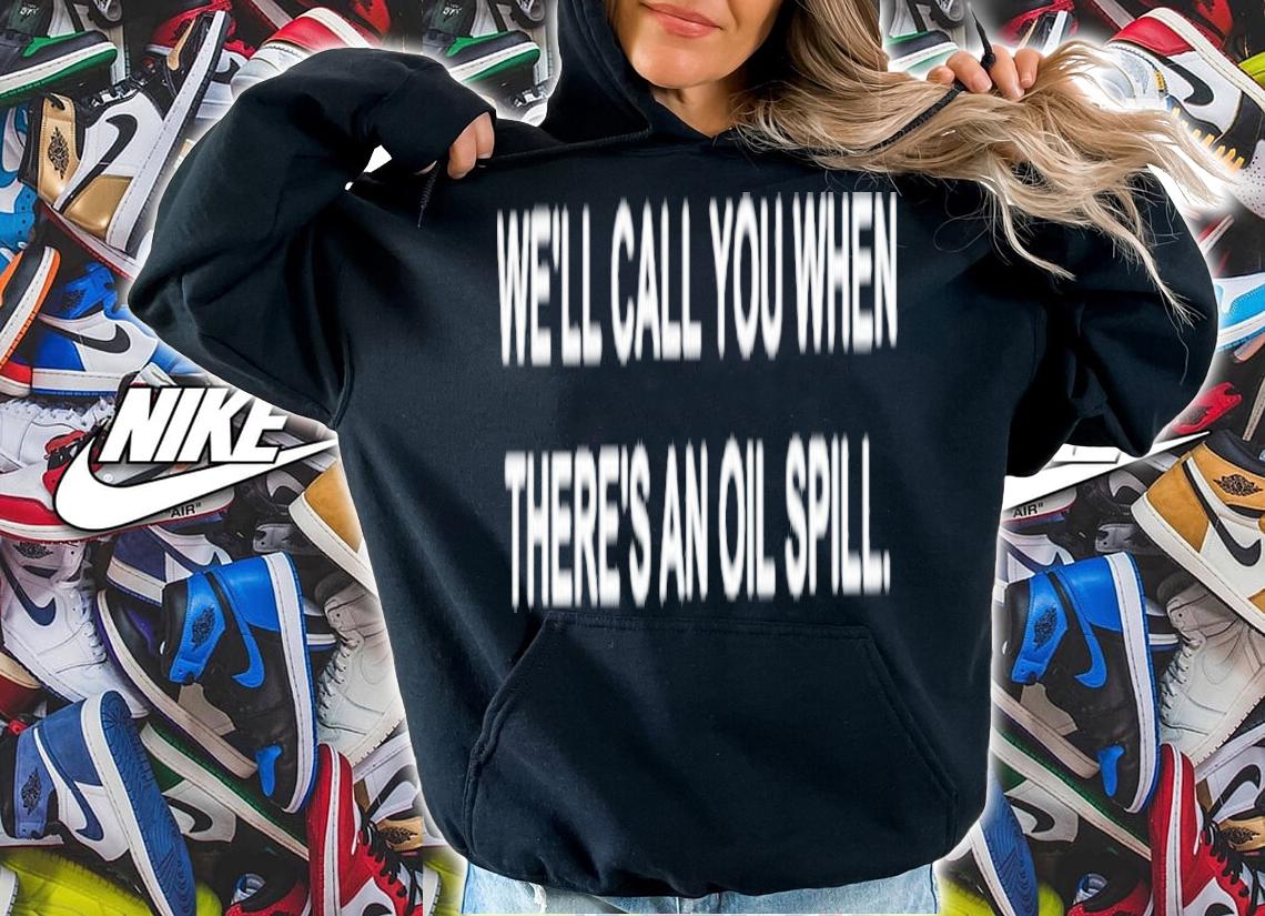 We'll Call You When There's An Oil Spill Graphic Shirt t-shirt hoodie