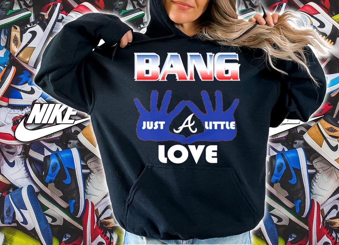 Bang Just A Little Love Atlanta Braves Shirt t-shirt hoodie