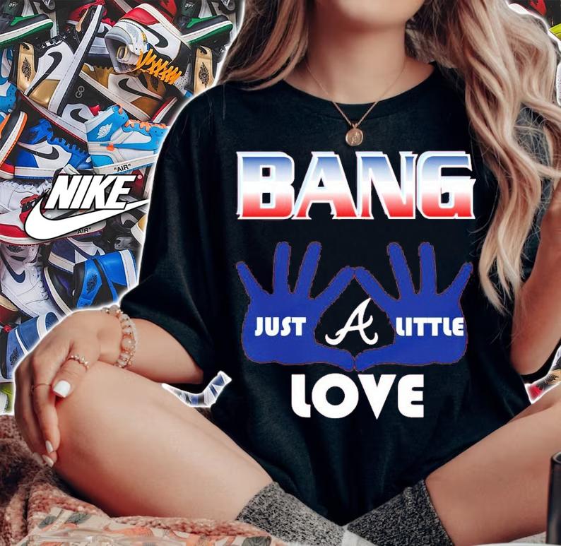 Bang Just A Little Love Atlanta Braves Shirt t-shirt woman shirt