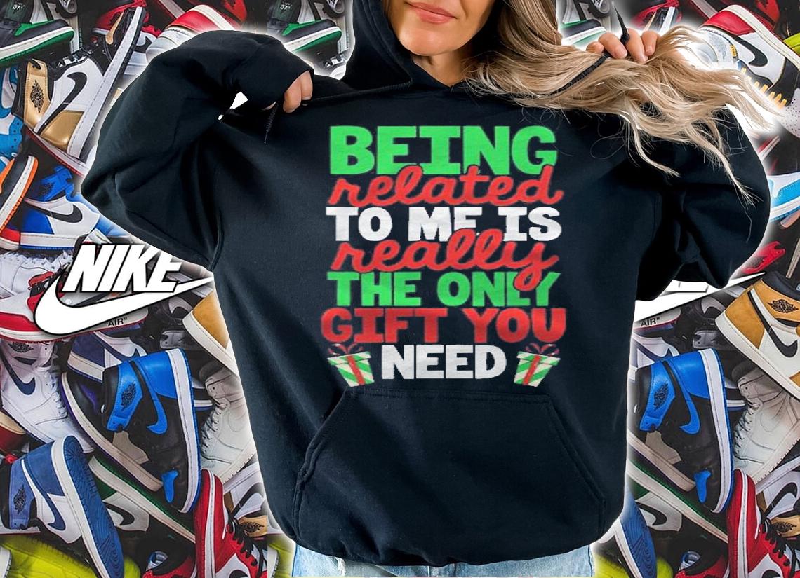 Being Related To Me Is Really The Only Gift You Need Family shirt t-shirt hoodie