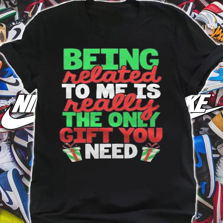 Being Related To Me Is Really The Only Gift You Need Family shirt t-shirt shirt