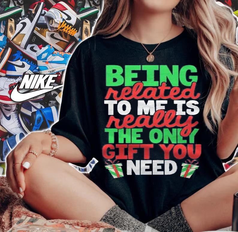 Being Related To Me Is Really The Only Gift You Need Family shirt t-shirt woman shirt