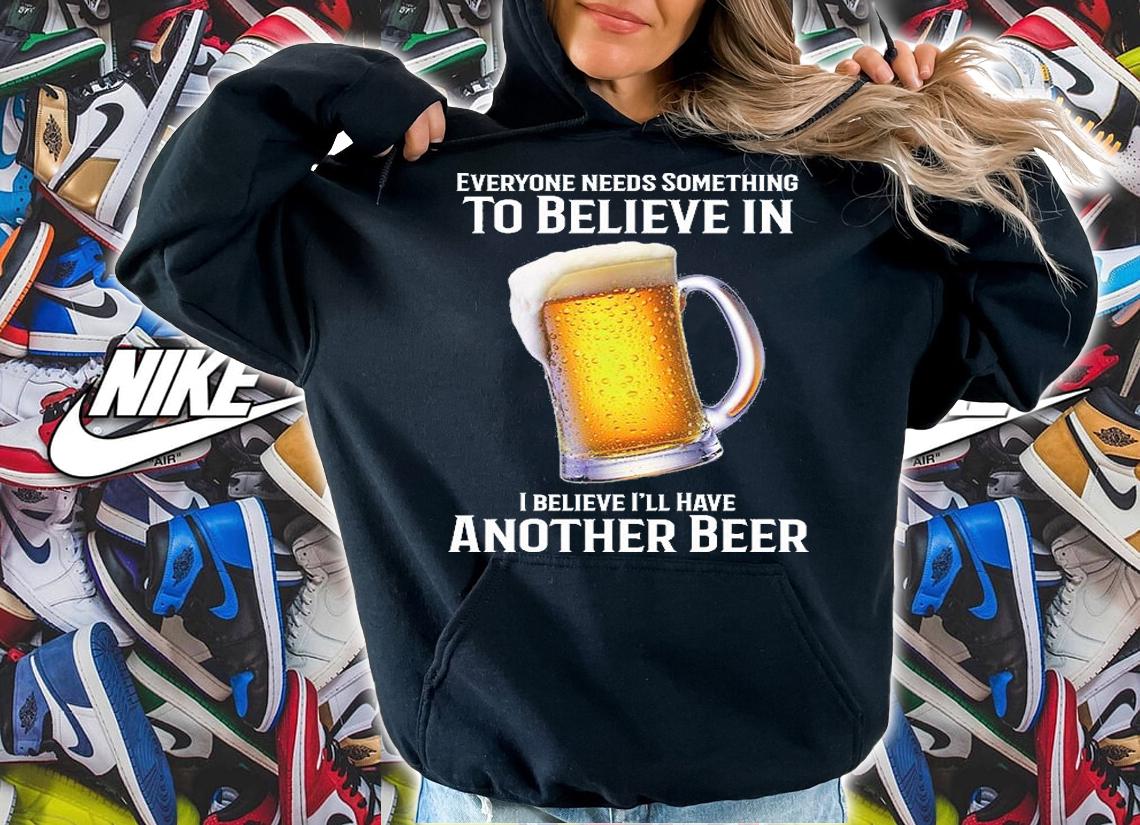 Everyone Needs Something To Believe In I Believe I'll Have Another Beer T-Shirt t-shirt hoodie