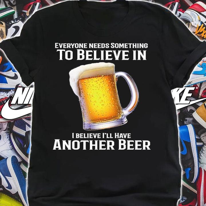 Everyone Needs Something To Believe In I Believe I'll Have Another Beer T-Shirt t-shirt shirt