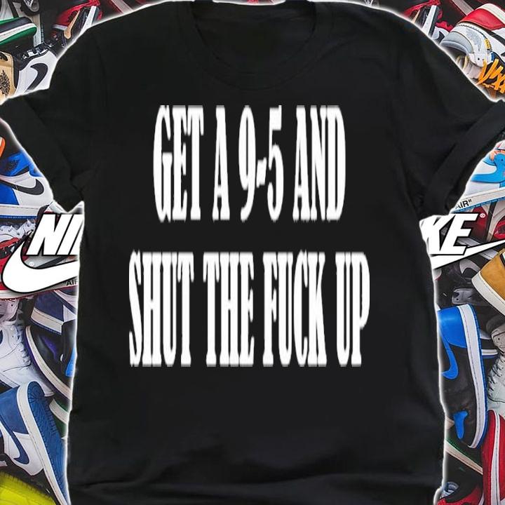 Get A 9-5 And Shut The F-ck Up Shirt t-shirt