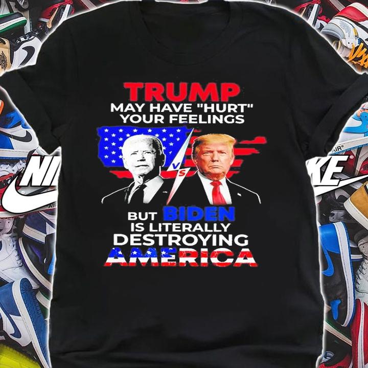 Trump May Have Hurt Your Feelings But Biden Is Literally Destroying America T-Shirt t-shirt shirt
