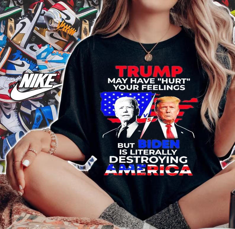 Trump May Have Hurt Your Feelings But Biden Is Literally Destroying America T-Shirt t-shirt woman shirt