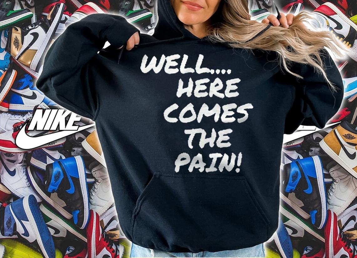 Well here comes the pain T-shirt t-shirt hoodie