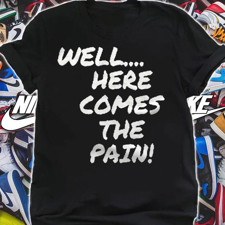 Well here comes the pain T-shirt t-shirt shirt