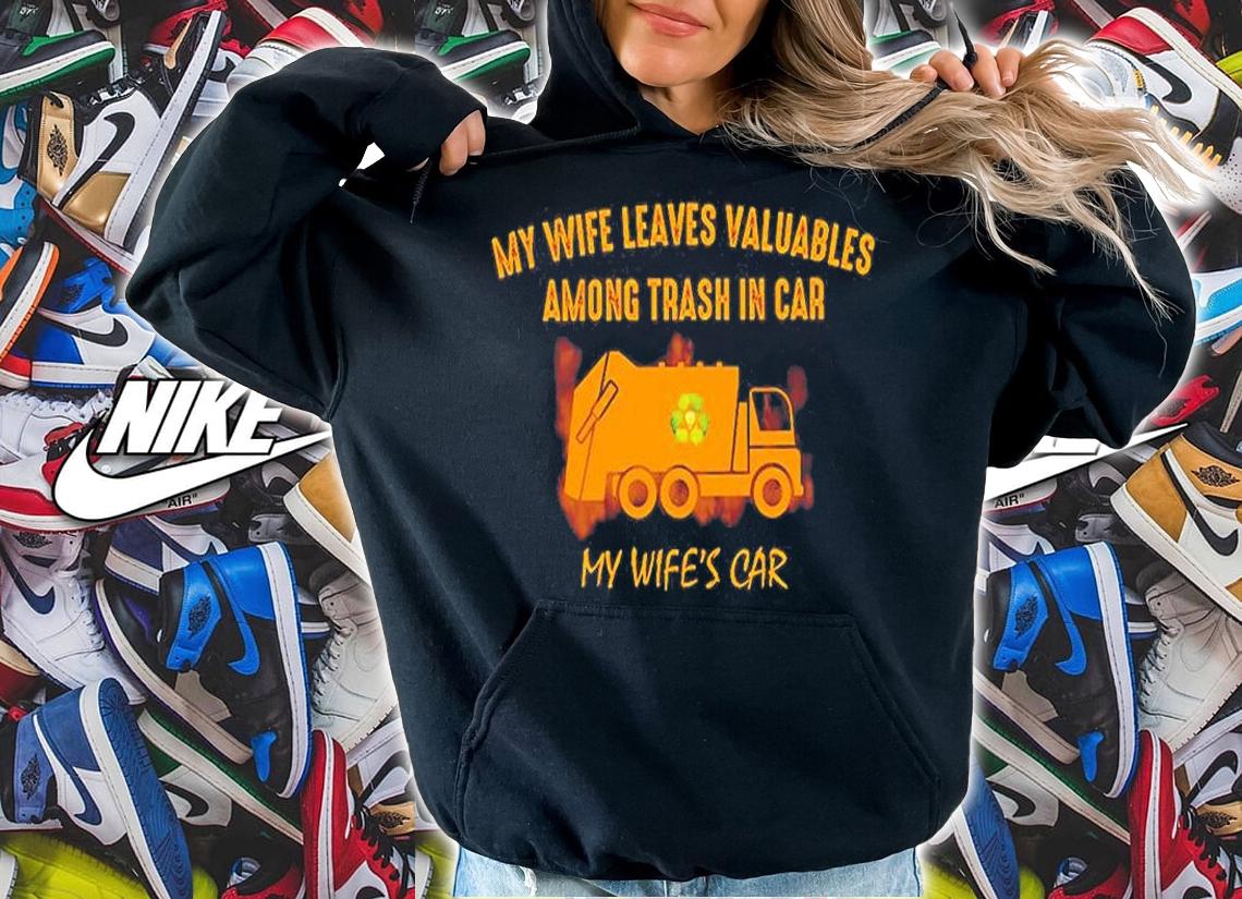 My Wife Leaves Valuables Among Trash In Car My Wife's Car Shirt hoodie