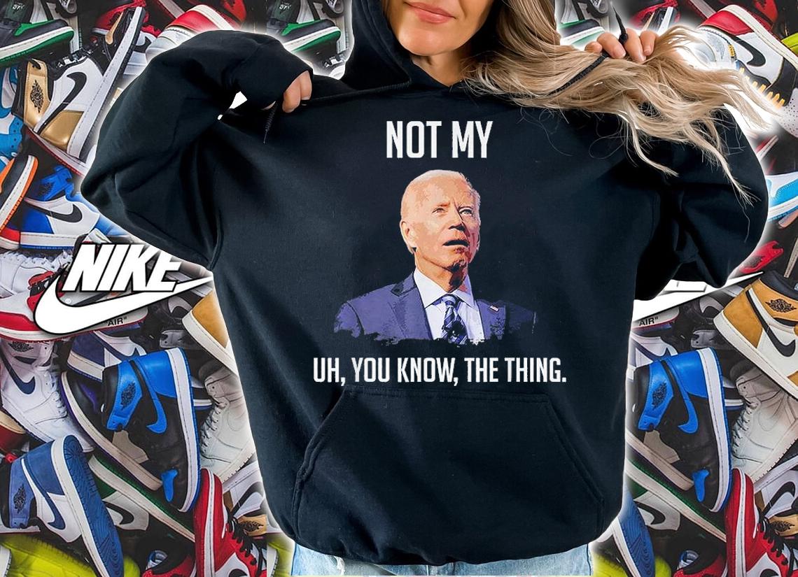 NOT MY UH YOU KNOW The Thing Biden T-Shirt hoodie