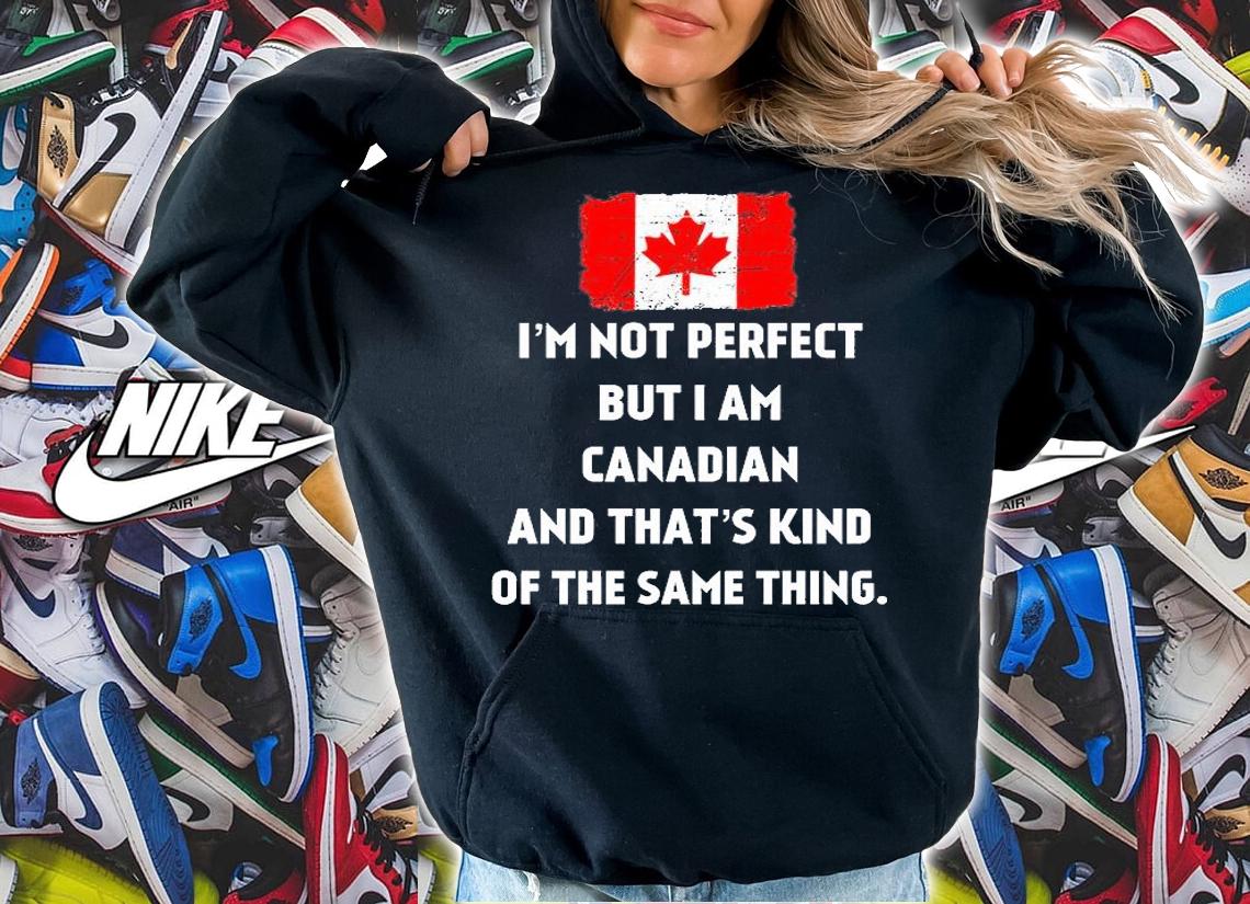 I'm Not Perfect But I Am Canadian And That's Kind Of The Same Things T-Shirt hoodie