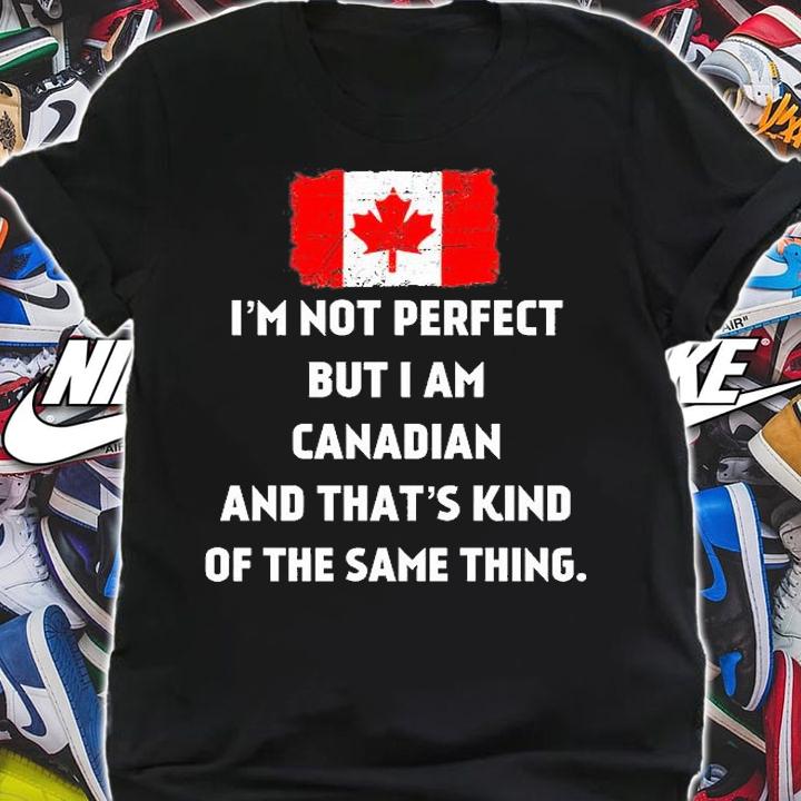 I'm Not Perfect But I Am Canadian And That's Kind Of The Same Things T-Shirt shirt