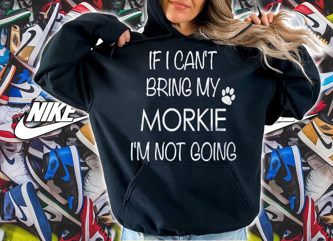 Morkie Shirt If I Cant Bring My Im Not Going Shirt hoodie