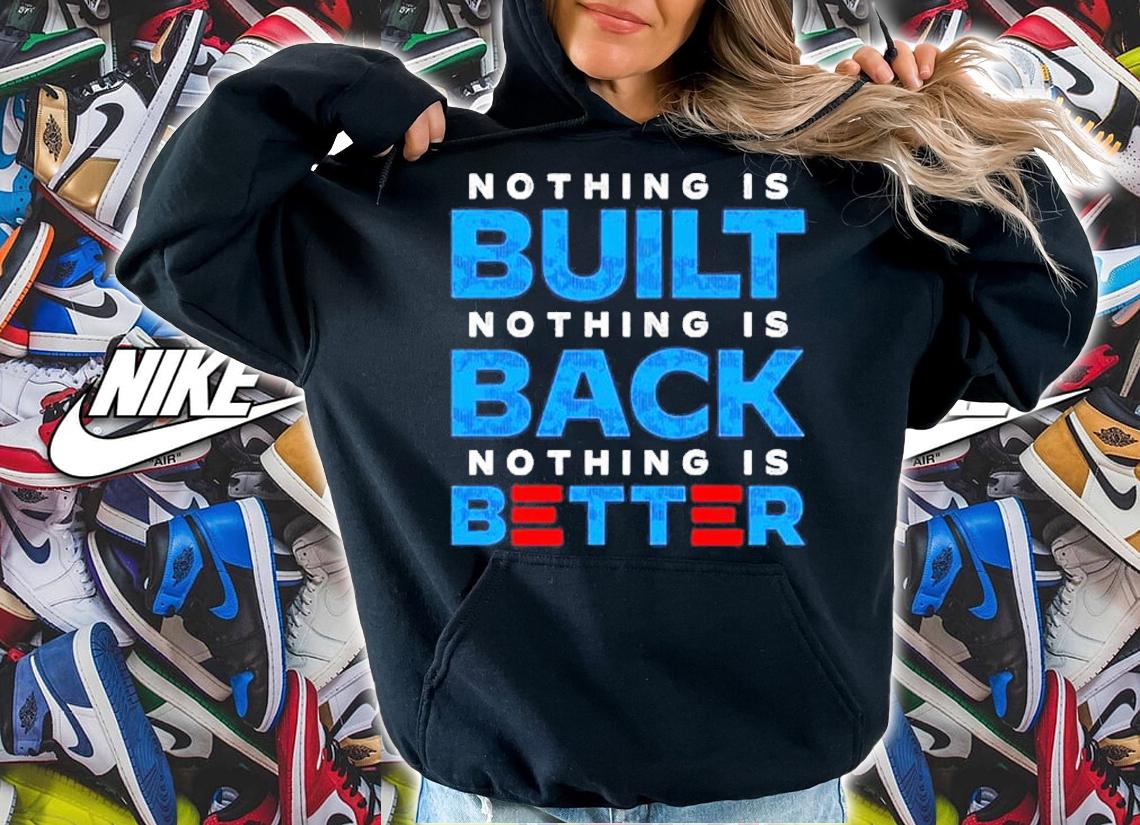 Nothing is built nothing is back nothing is better 2022 shirt hoodie