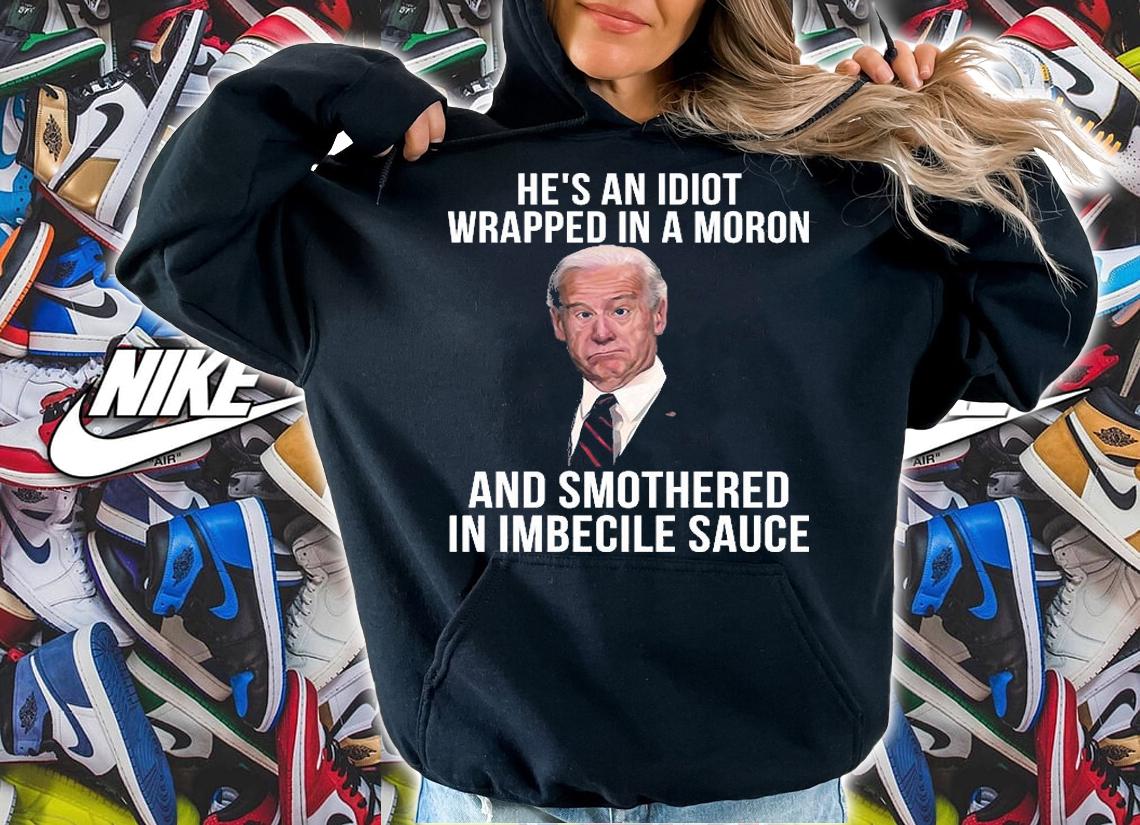 Joe Biden Hes An Idiot Wrapped In A Moron And Smothered In Imbecile Sauce Funny T-Shirt hoodie