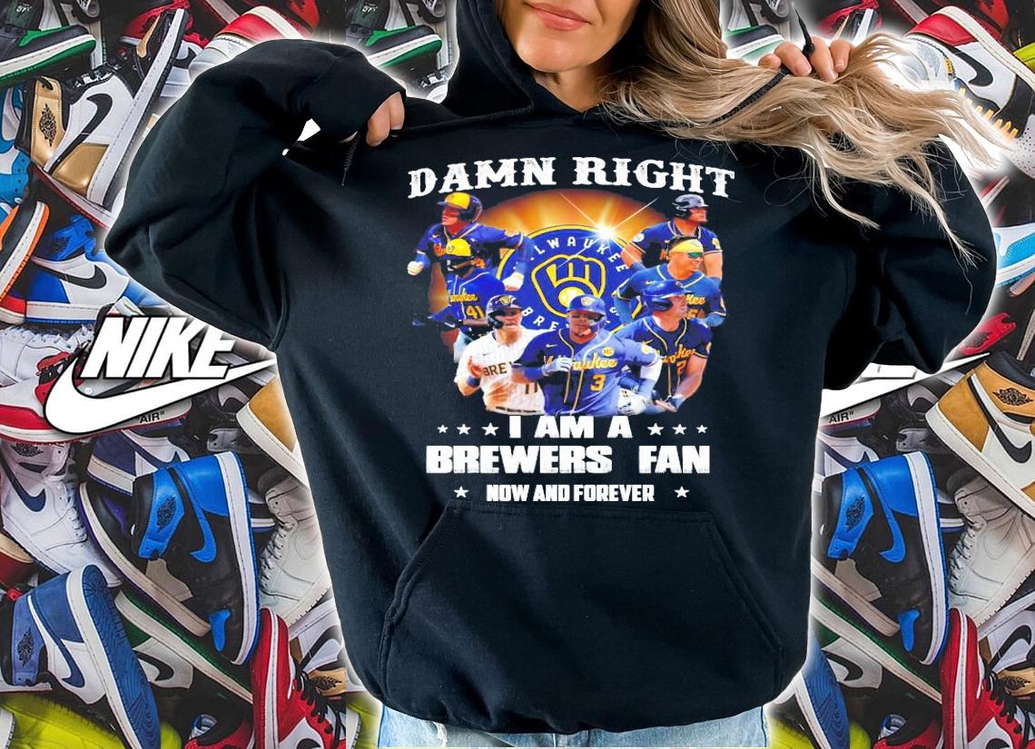 Damn Right I am a brewers Fan now and forever shirt hoodie