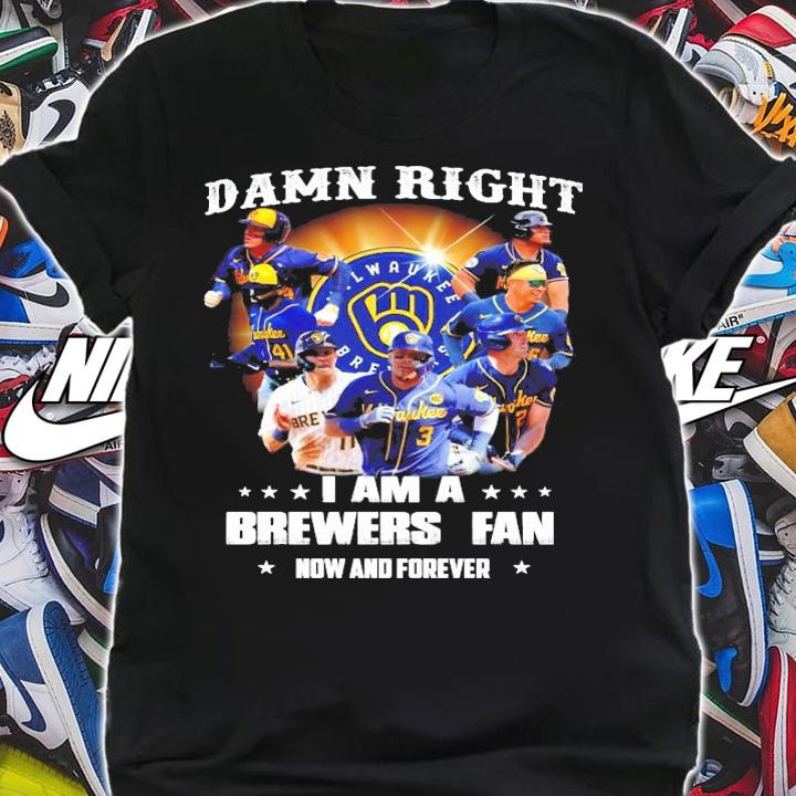 Damn Right I am a brewers Fan now and forever shirt shirt