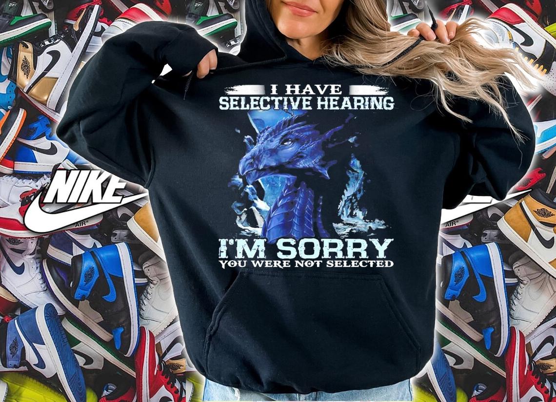 Dragon I have selective hearing I'm sorry you were not selected t-shirt hoodie