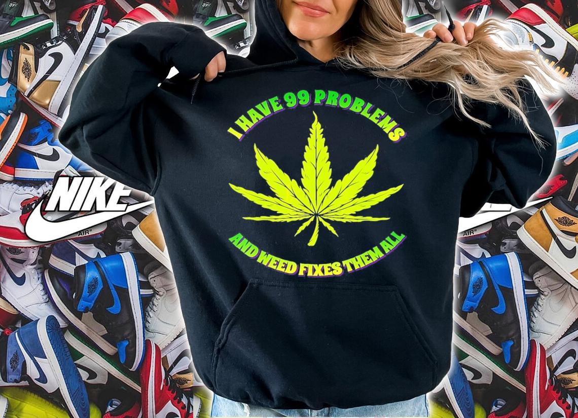 I have 99 problems and weed fixes them all shirt