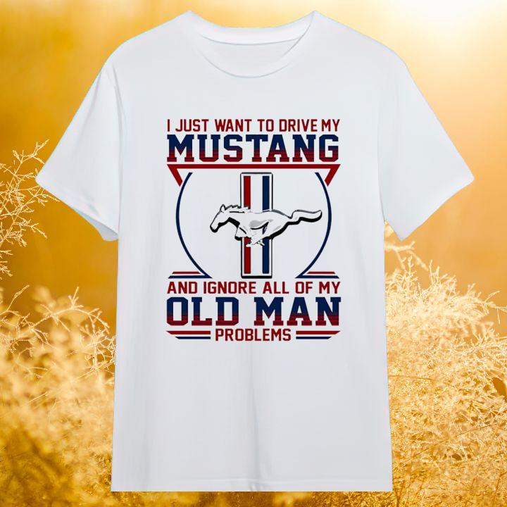 I Just Want To Drive My Mustang And Ignore All Of My Old Man Problems Shirt